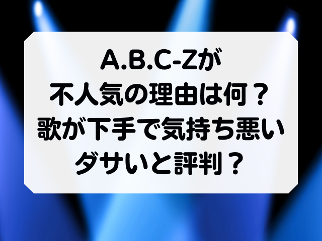 ABC-Zが不人気の理由は何？歌が下手で気持ち悪いダサいと評判？