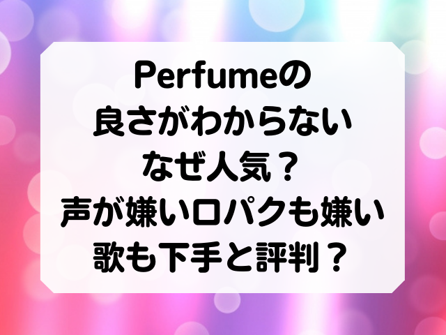 Perfumeの良さがわからないなぜ人気 声が嫌い口パクも嫌い歌も下手と評判 Honey