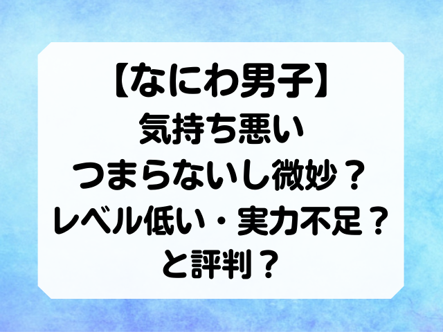 なにわ男子は気持ち悪いしつまらないし微妙 レベル低いし実力不足との評判を調査 Honey