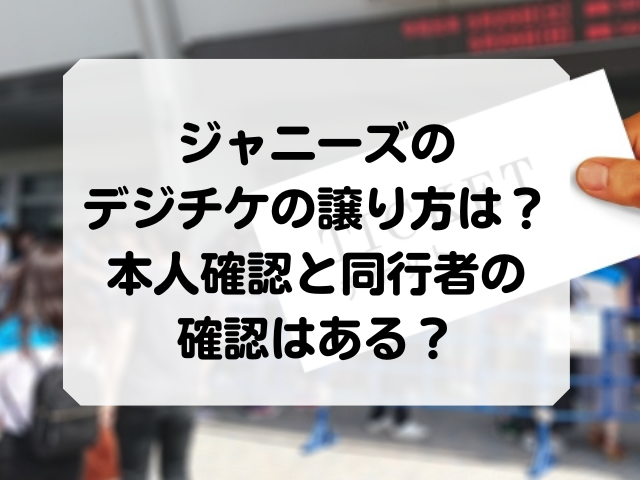 ジャニーズのデジチケの譲り方は 本人確認と同行者の確認はある Honey