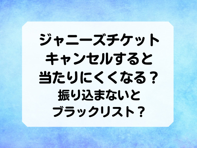 ジャニーズチケットをキャンセルすると当たりにくくなる 振り込まないとブラックリスト Honey