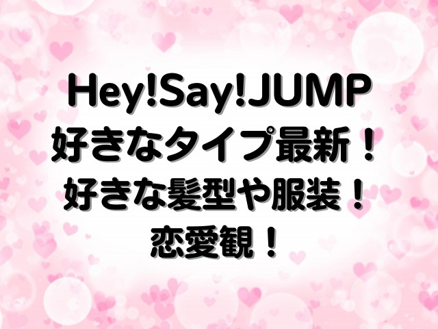Hey!Say!JUMPの好きなタイプ2023最新！好きな髪型や服装の恋愛観まとめ！