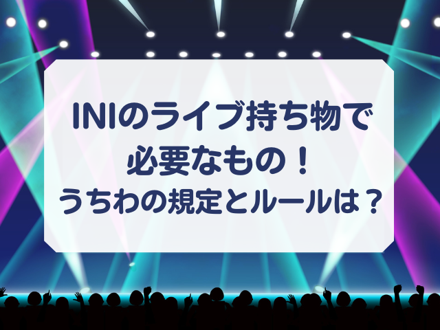 Iniのライブの持ち物で必要なもの うちわの規定とルールは何 Honey