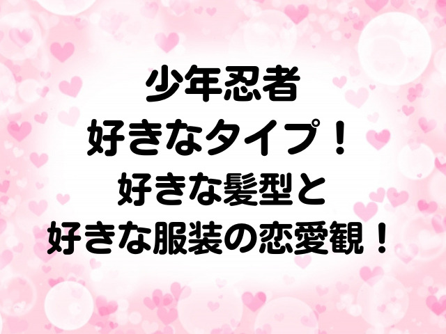 少年忍者の好きなタイプ最新 好きな女性の髪型や服装の恋愛観一覧 Honey