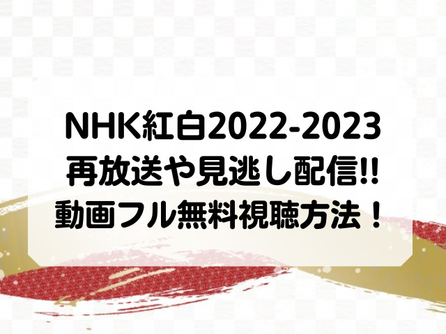 NHK紅白歌合戦2022-2023再放送や見逃し配信はある？動画フルの無料視聴方法も！