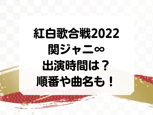 紅白2022の関ジャニ∞出演時間は何時から？順番や曲名