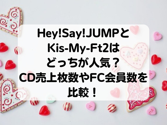 Hey!Say!JUMPとKis-My-Ft2はどっちが人気？CD売上枚数やFC会員数を比較！