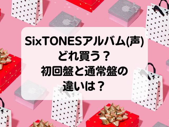SixTONESアルバム(声)どれ買う？初回盤と通常盤の違いは？