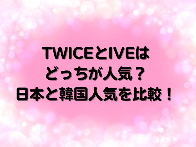 TWICEとIVEはどっちが人気？日本と韓国人気を比較！