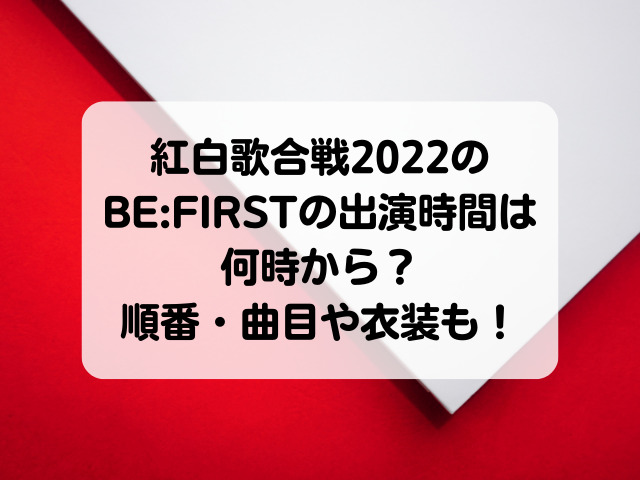 紅白歌合戦2022のBE:FIRSTの出演時間は何時から？順番・曲目や衣装も！