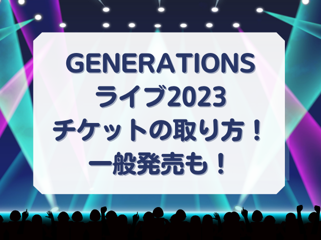 GENERATIONSライブ2023チケットの取り方や一般発売についても！