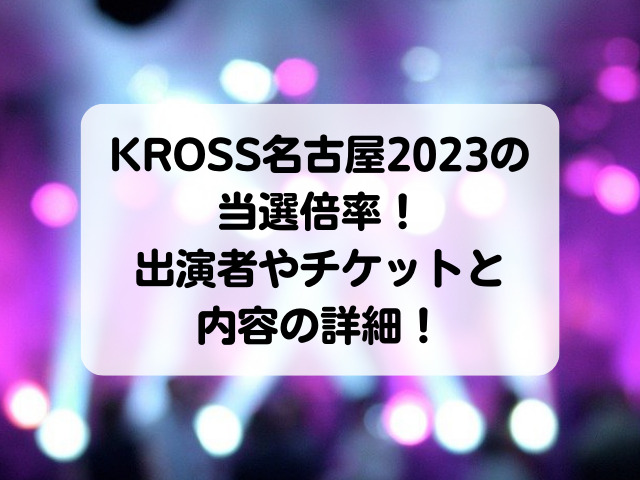 KROSS名古屋2023の当選倍率！出演者やチケットと内容の詳細！