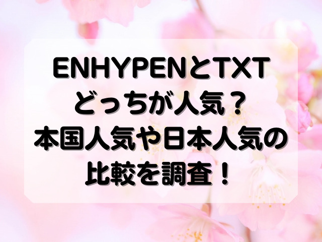 ENHYPENとTXTどっちが人気？本国人気や日本人気の比較を調査！