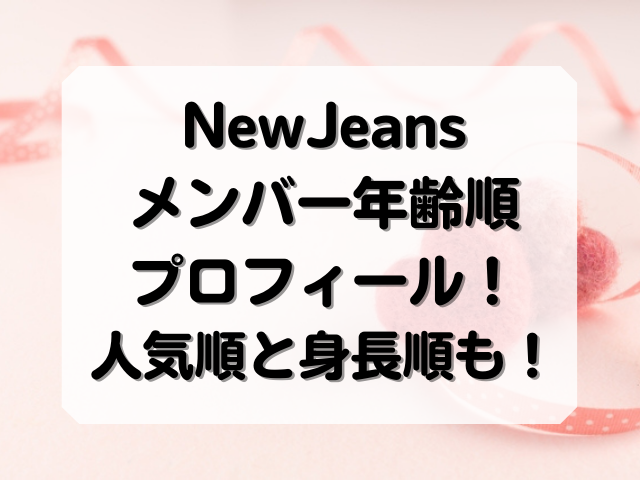 NewJeansメンバー年齢順プロフィール一覧！人気順と身長順まとめ！