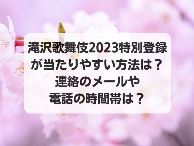 滝沢歌舞伎2023特別登録が当たりやすい方法は？連絡のメールや電話の時間帯は？
