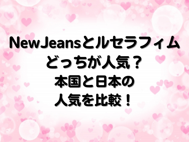 NewJeansとルセラフィムどっちが人気？本国と日本の人気を比較！