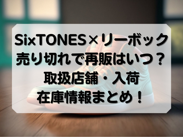 SixTONES×リーボック売り切れで再販はいつ？取扱店舗・入荷・在庫情報まとめ！