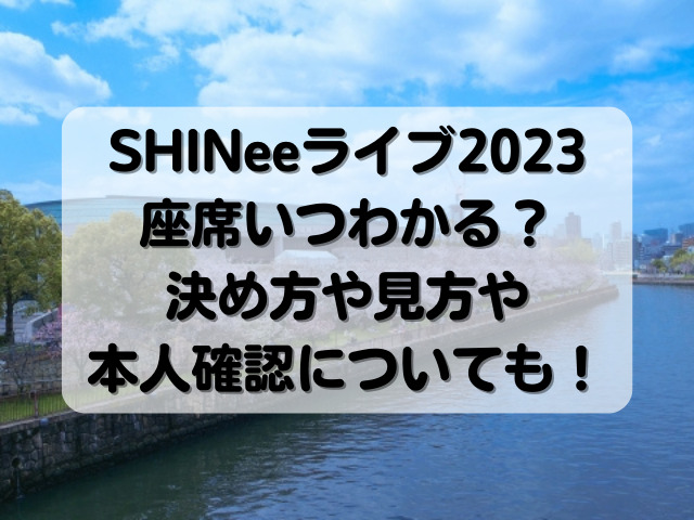 SHINeeライブ2023座席いつわかる？決め方や見方や本人確認についても！