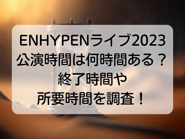 ENHYPENライブ2023の公演時間は何時間ある？終了時間や所要時間を調査！