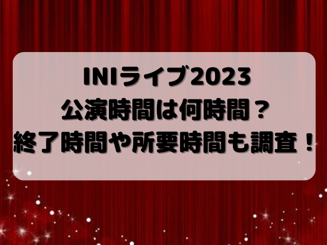 INIライブ2023公演時間は何時間？終了時間や所要時間も調査！