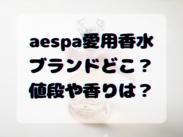 aespa愛用香水のブランドどこ？値段や匂いの特徴を調査！