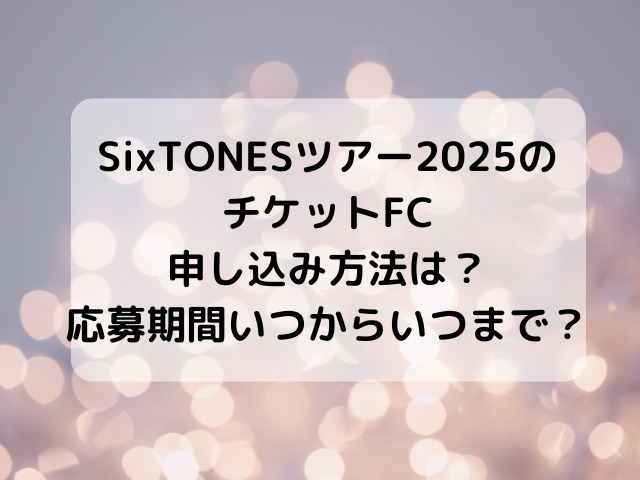 SixTONESツアー2025のチケットFC申し込み方法は？応募期間いつからいつまで？