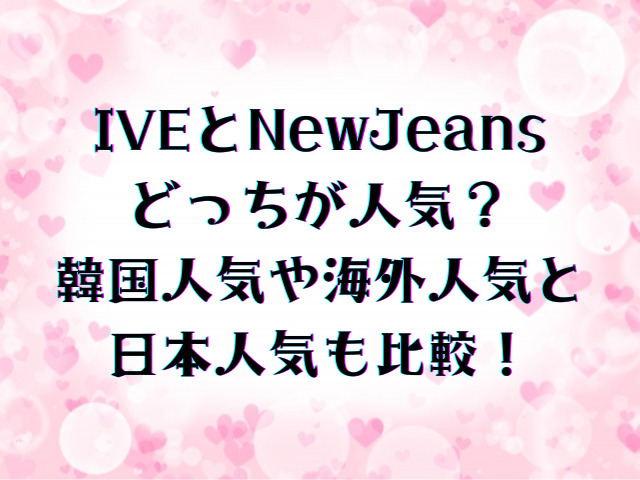 IVEとNewJeansどっちが人気？韓国人気や海外人気と日本人気も比較