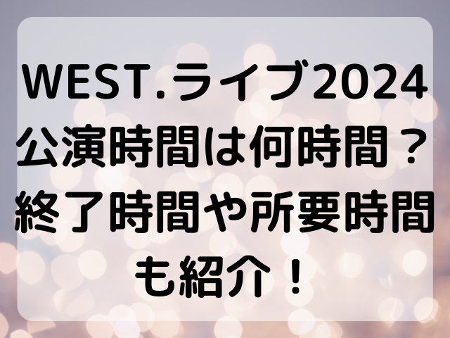 WEST.ライブ2024公演時間は何時間？終了時間や所要時間も紹介！