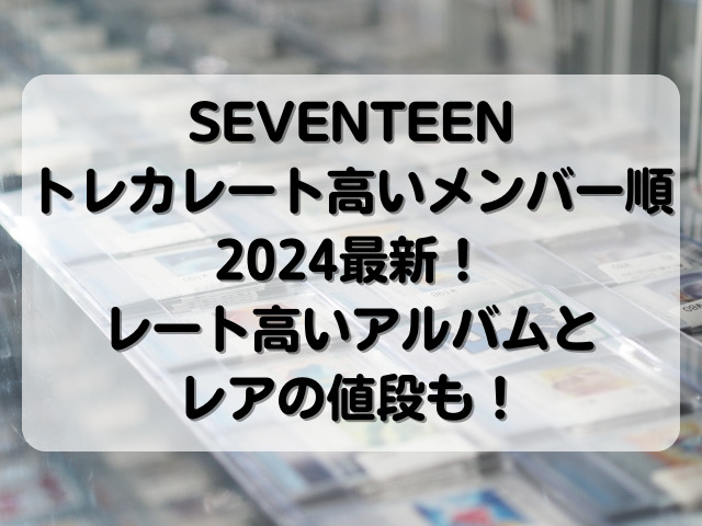 SEVENTEENトレカレート高いメンバー順2024最新！レート高いアルバムとレアの値段も！