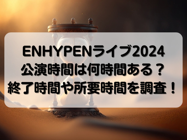 ENHYPENライブ2024公演時間は何時間ある？終了時間や所要時間を調査！