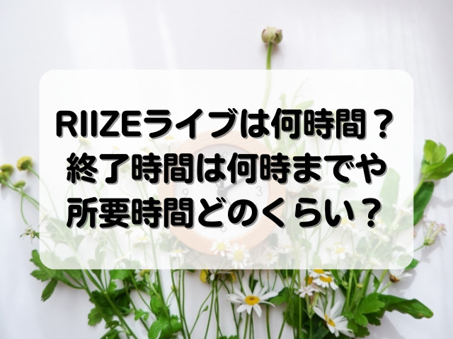 RIIZEライブは何時間？終了時間は何時までか所要時間どのくらい？