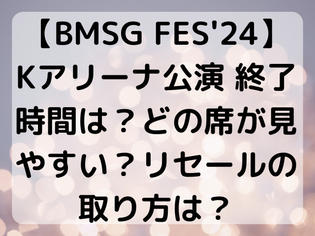 【BMSG FES'24】Kアリーナ公演 終了時間は？どの席が見やすい？リセールの取り方は？