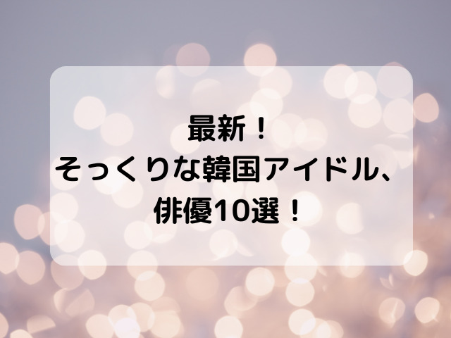 最新！そっくりな韓国アイドル、俳優10選！